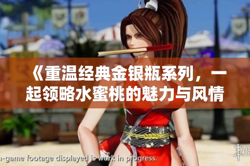 《重温经典金银瓶系列，一起领略水蜜桃的魅力与风情》