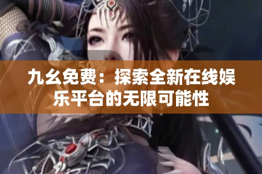 九幺免费：探索全新在线娱乐平台的无限可能性