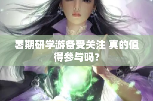 暑期研学游备受关注 真的值得参与吗？