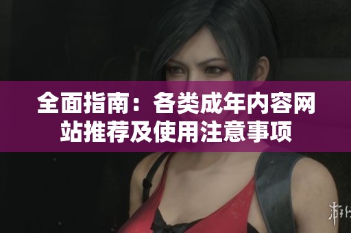 全面指南：各类成年内容网站推荐及使用注意事项