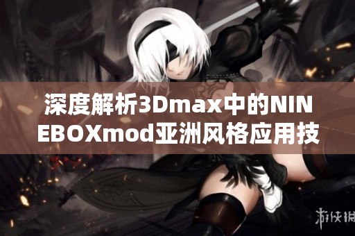 深度解析3Dmax中的NINEBOXmod亚洲风格应用技巧与实践