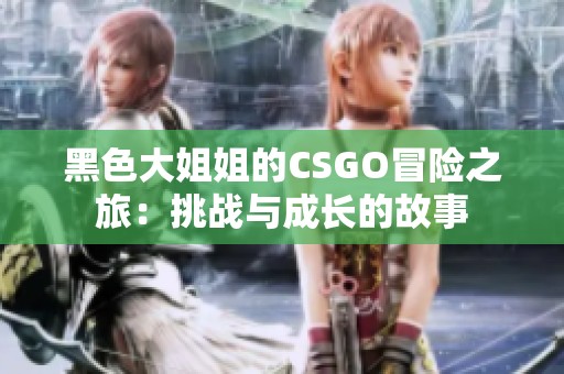 黑色大姐姐的CSGO冒险之旅：挑战与成长的故事