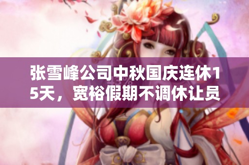 张雪峰公司中秋国庆连休15天，宽裕假期不调休让员工欢欣