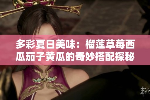 多彩夏日美味：榴莲草莓西瓜茄子黄瓜的奇妙搭配探秘