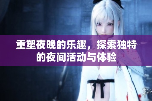 重塑夜晚的乐趣，探索独特的夜间活动与体验