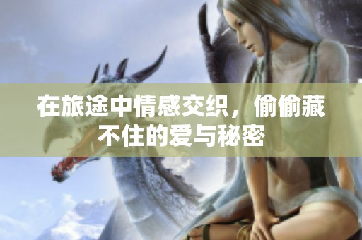 在旅途中情感交织，偷偷藏不住的爱与秘密