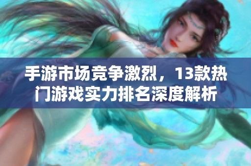 手游市场竞争激烈，13款热门游戏实力排名深度解析