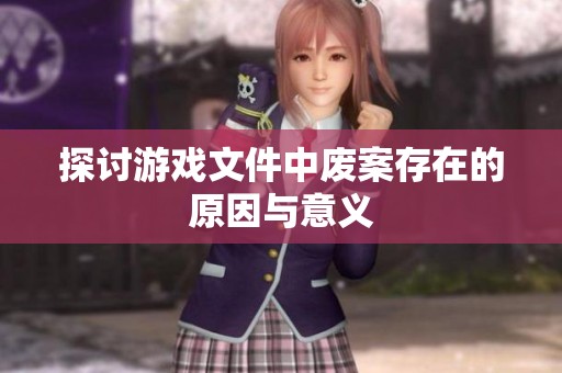 探讨游戏文件中废案存在的原因与意义
