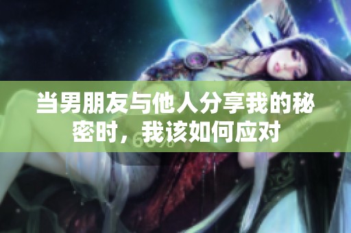 当男朋友与他人分享我的秘密时，我该如何应对