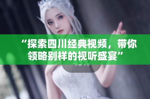“探索四川经典视频，带你领略别样的视听盛宴”