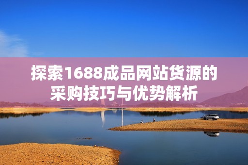 探索1688成品网站货源的采购技巧与优势解析