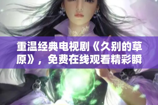 重温经典电视剧《久别的草原》，免费在线观看精彩瞬间