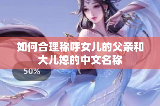 如何合理称呼女儿的父亲和大儿媳的中文名称