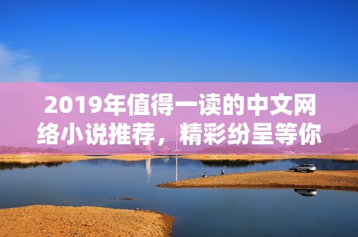 2019年值得一读的中文网络小说推荐，精彩纷呈等你发现