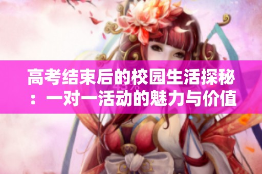 高考结束后的校园生活探秘：一对一活动的魅力与价值