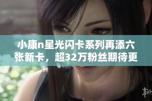 小康n星光闪卡系列再添六张新卡，超32万粉丝期待更新！