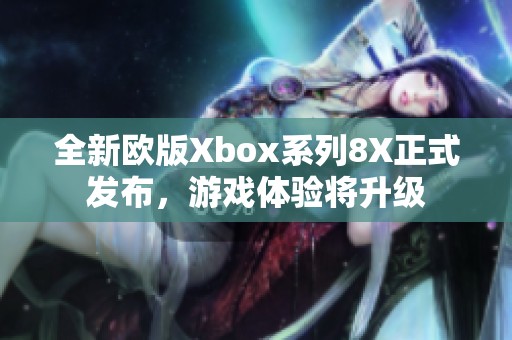 全新欧版Xbox系列8X正式发布，游戏体验将升级