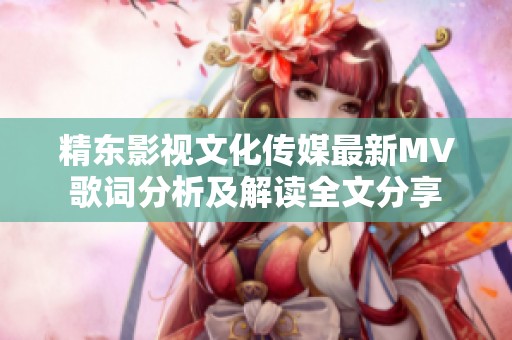 精东影视文化传媒最新MV歌词分析及解读全文分享
