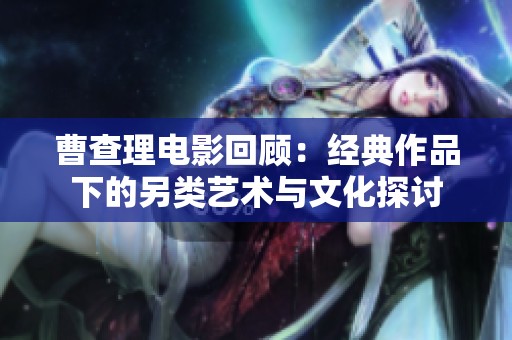 曹查理电影回顾：经典作品下的另类艺术与文化探讨