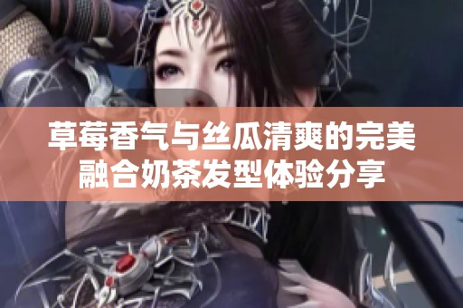 草莓香气与丝瓜清爽的完美融合奶茶发型体验分享