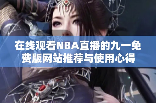 在线观看NBA直播的九一免费版网站推荐与使用心得