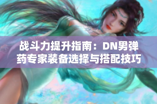 战斗力提升指南：DN男弹药专家装备选择与搭配技巧