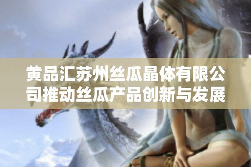 黄品汇苏州丝瓜晶体有限公司推动丝瓜产品创新与发展