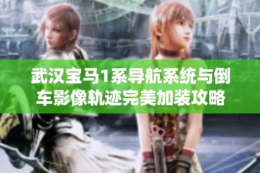 武汉宝马1系导航系统与倒车影像轨迹完美加装攻略
