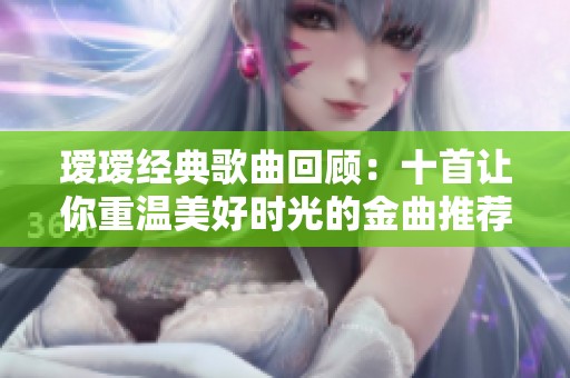 瑷瑷经典歌曲回顾：十首让你重温美好时光的金曲推荐