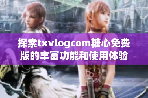 探索txvlogcom糖心免费版的丰富功能和使用体验