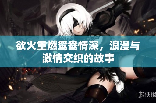 欲火重燃鸳鸯情深，浪漫与激情交织的故事