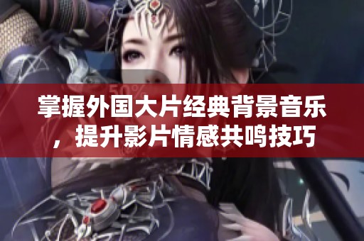 掌握外国大片经典背景音乐，提升影片情感共鸣技巧