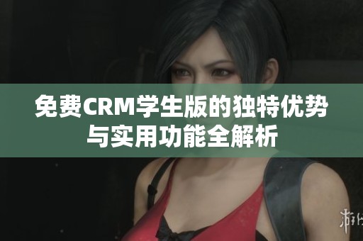免费CRM学生版的独特优势与实用功能全解析