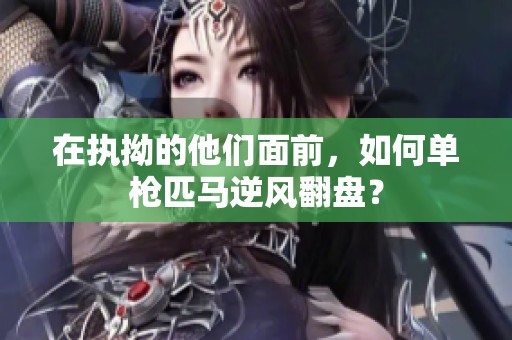 在执拗的他们面前，如何单枪匹马逆风翻盘？
