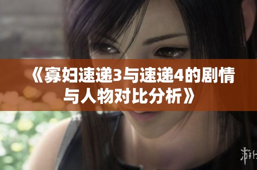 《寡妇速递3与速递4的剧情与人物对比分析》