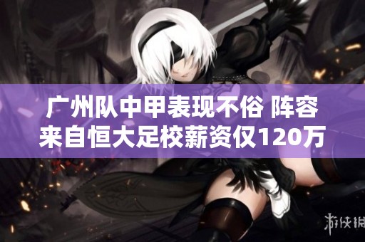 广州队中甲表现不俗 阵容来自恒大足校薪资仅120万