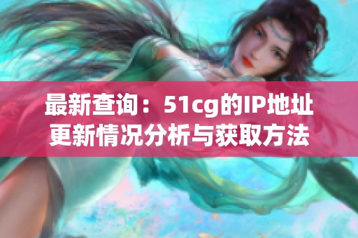 最新查询：51cg的IP地址更新情况分析与获取方法
