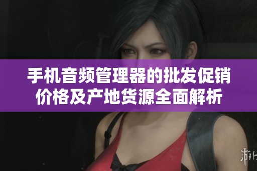 手机音频管理器的批发促销价格及产地货源全面解析