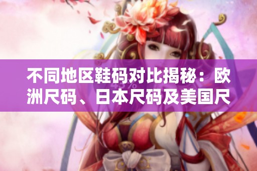 不同地区鞋码对比揭秘：欧洲尺码、日本尺码及美国尺码解析