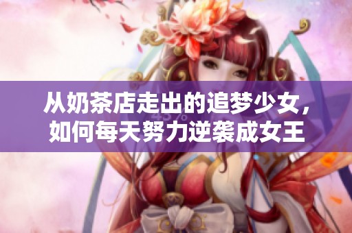 从奶茶店走出的追梦少女，如何每天努力逆袭成女王