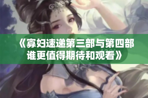 《寡妇速递第三部与第四部谁更值得期待和观看》