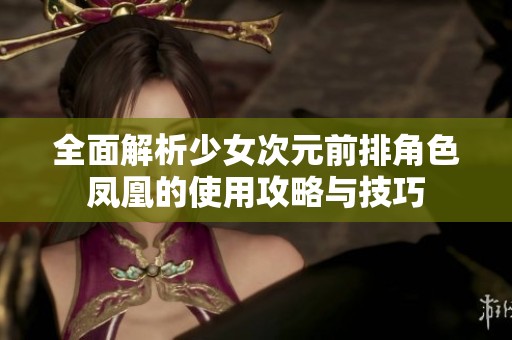 全面解析少女次元前排角色凤凰的使用攻略与技巧