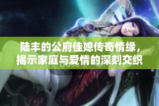 陆丰的公府佳媳传奇情缘，揭示家庭与爱情的深刻交织