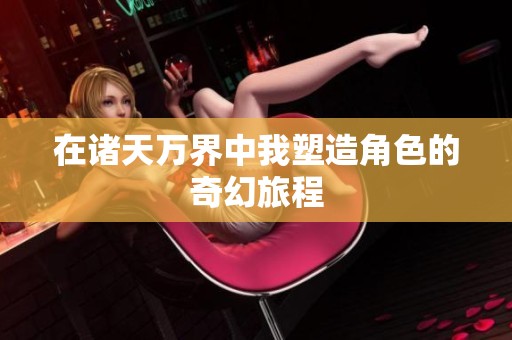 在诸天万界中我塑造角色的奇幻旅程