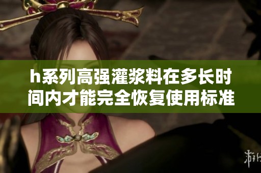 h系列高强灌浆料在多长时间内才能完全恢复使用标准
