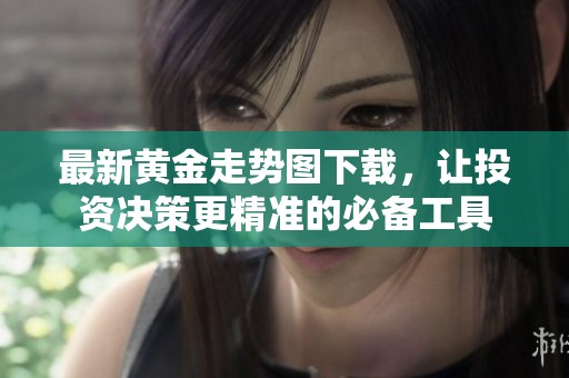 最新黄金走势图下载，让投资决策更精准的必备工具