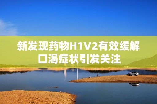 新发现药物H1V2有效缓解口渴症状引发关注