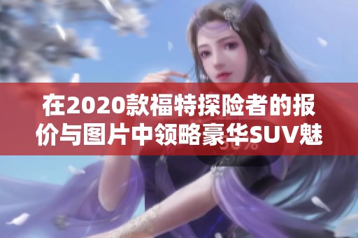在2020款福特探险者的报价与图片中领略豪华SUV魅力