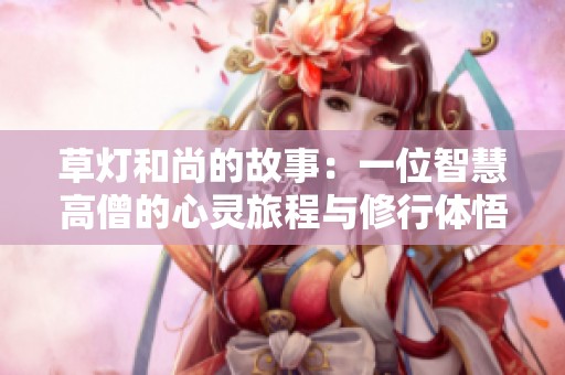草灯和尚的故事：一位智慧高僧的心灵旅程与修行体悟