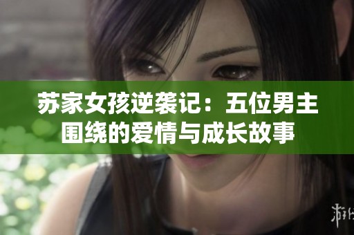 苏家女孩逆袭记：五位男主围绕的爱情与成长故事